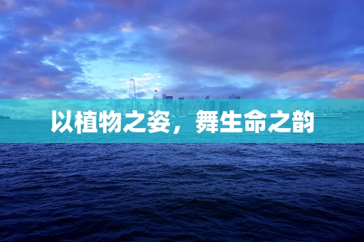 以植物之姿，舞生命之韵