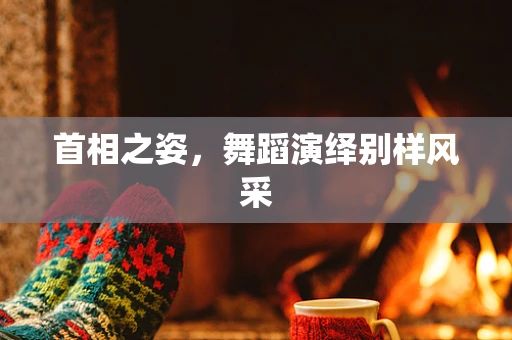 首相之姿，舞蹈演绎别样风采