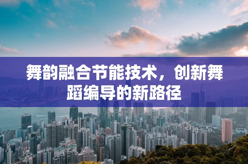 舞韵融合节能技术，创新舞蹈编导的新路径