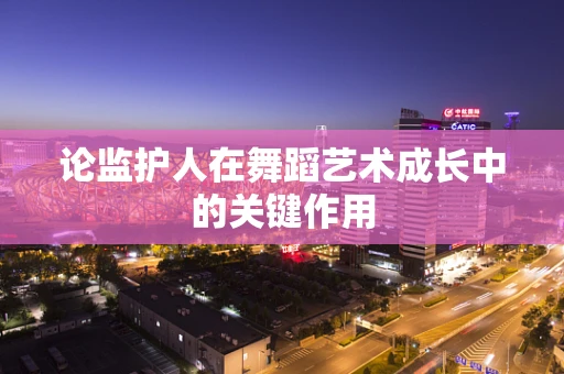 论监护人在舞蹈艺术成长中的关键作用