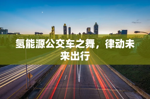 氢能源公交车之舞，律动未来出行