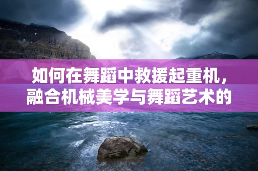 如何在舞蹈中救援起重机，融合机械美学与舞蹈艺术的创新尝试？