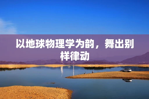 以地球物理学为韵，舞出别样律动