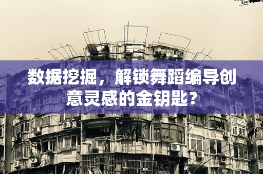数据挖掘，解锁舞蹈编导创意灵感的金钥匙？