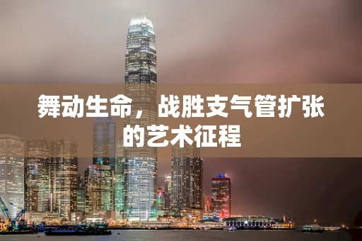 舞动生命，战胜支气管扩张的艺术征程