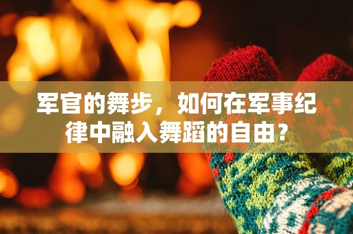 军官的舞步，如何在军事纪律中融入舞蹈的自由？
