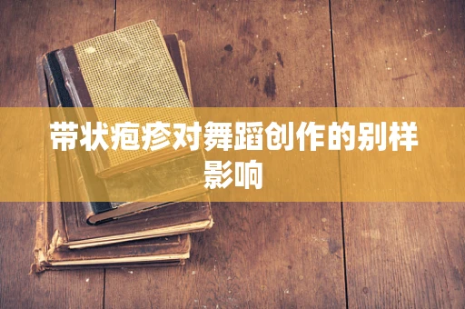 带状疱疹对舞蹈创作的别样影响