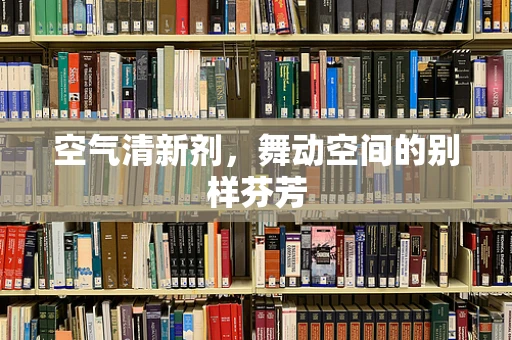 空气清新剂，舞动空间的别样芬芳