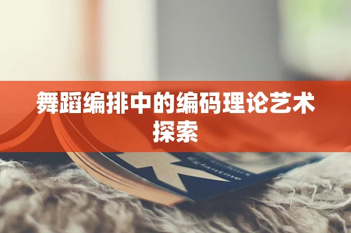 舞蹈编排中的编码理论艺术探索