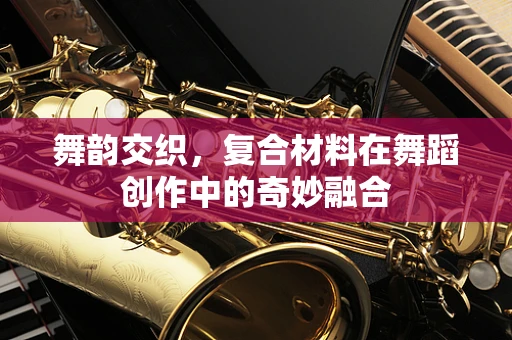 舞韵交织，复合材料在舞蹈创作中的奇妙融合