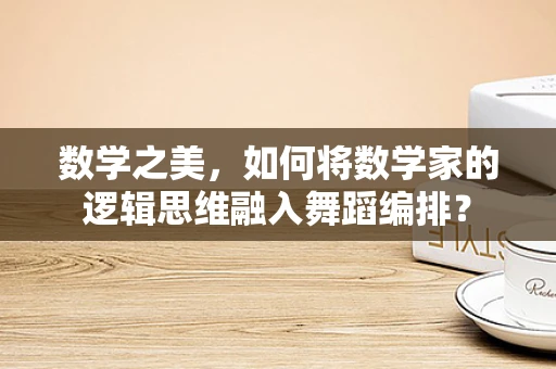 数学之美，如何将数学家的逻辑思维融入舞蹈编排？