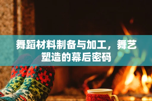 舞蹈材料制备与加工，舞艺塑造的幕后密码