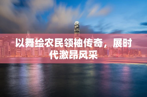 以舞绘农民领袖传奇，展时代激昂风采