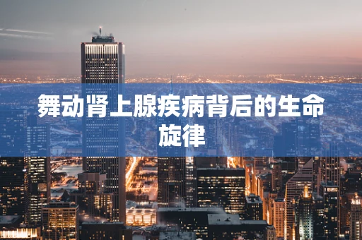 舞动肾上腺疾病背后的生命旋律