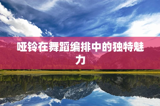 哑铃在舞蹈编排中的独特魅力