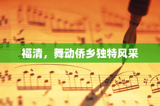 福清，舞动侨乡独特风采