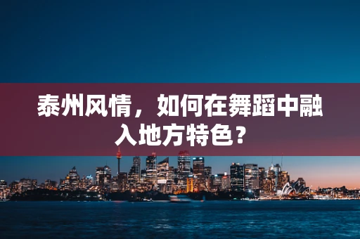 泰州风情，如何在舞蹈中融入地方特色？