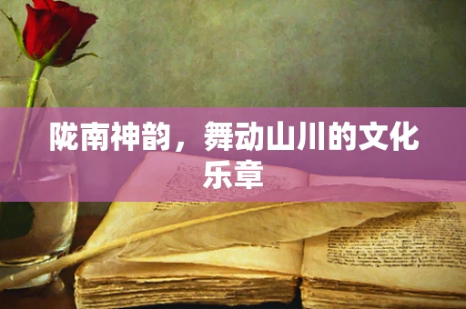陇南神韵，舞动山川的文化乐章