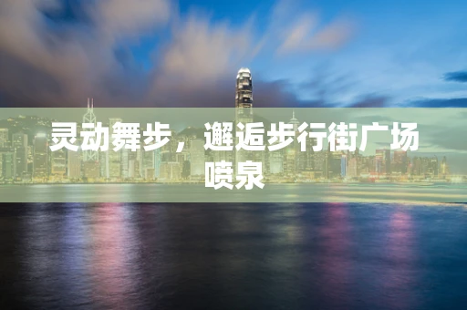 灵动舞步，邂逅步行街广场喷泉