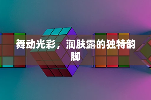 舞动光彩，润肤露的独特韵脚
