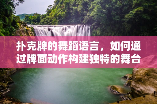 扑克牌的舞蹈语言，如何通过牌面动作构建独特的舞台叙事？