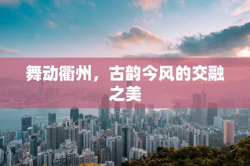 舞动衢州，古韵今风的交融之美