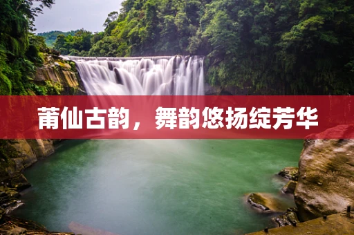 莆仙古韵，舞韵悠扬绽芳华