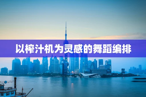 以榨汁机为灵感的舞蹈编排