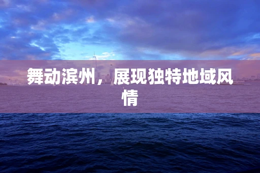 舞动滨州，展现独特地域风情