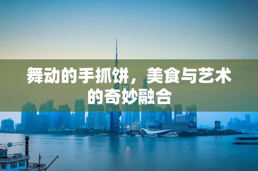 舞动的手抓饼，美食与艺术的奇妙融合