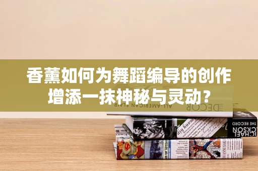 香薰如何为舞蹈编导的创作增添一抹神秘与灵动？