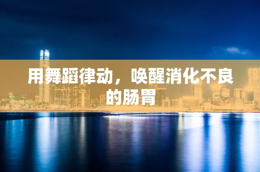 用舞蹈律动，唤醒消化不良的肠胃
