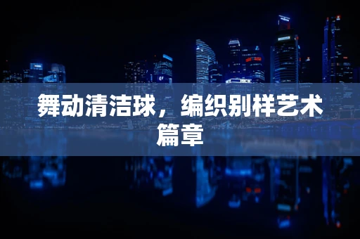 舞动清洁球，编织别样艺术篇章