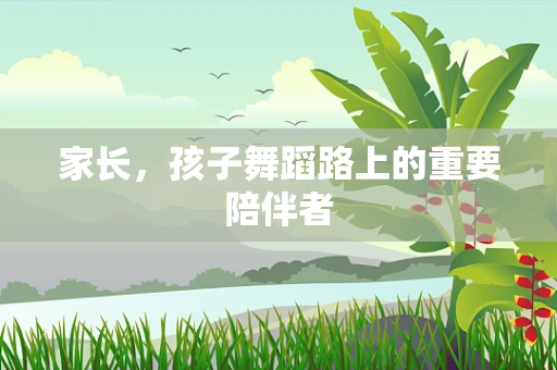 家长，孩子舞蹈路上的重要陪伴者