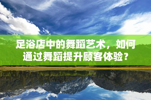 足浴店中的舞蹈艺术，如何通过舞蹈提升顾客体验？
