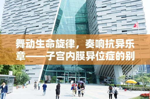 舞动生命旋律，奏响抗异乐章——子宫内膜异位症的别样解读