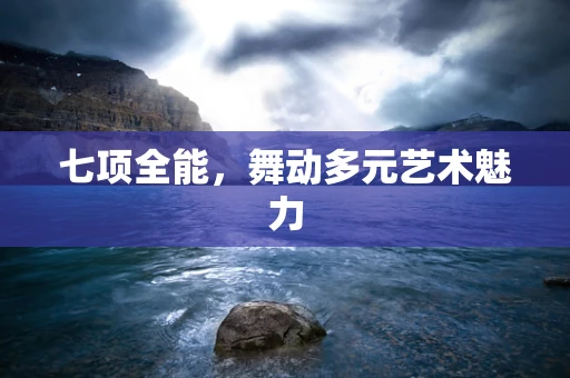 七项全能，舞动多元艺术魅力