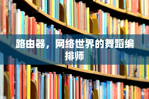 路由器，网络世界的舞蹈编排师