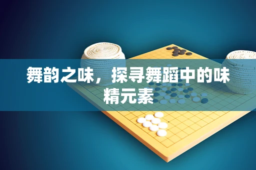 舞韵之味，探寻舞蹈中的味精元素