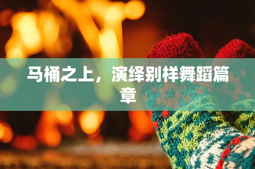 马桶之上，演绎别样舞蹈篇章