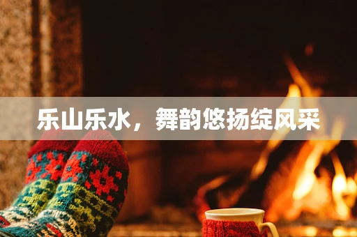 乐山乐水，舞韵悠扬绽风采