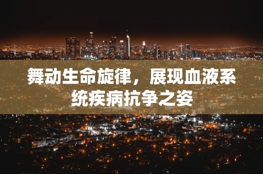 舞动生命旋律，展现血液系统疾病抗争之姿