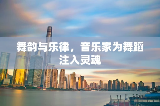 舞韵与乐律，音乐家为舞蹈注入灵魂