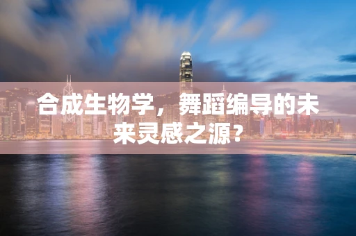 合成生物学，舞蹈编导的未来灵感之源？