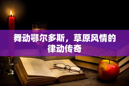舞动鄂尔多斯，草原风情的律动传奇