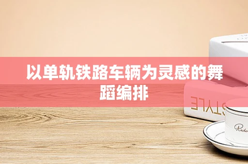 以单轨铁路车辆为灵感的舞蹈编排