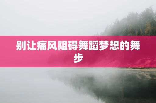 别让痛风阻碍舞蹈梦想的舞步
