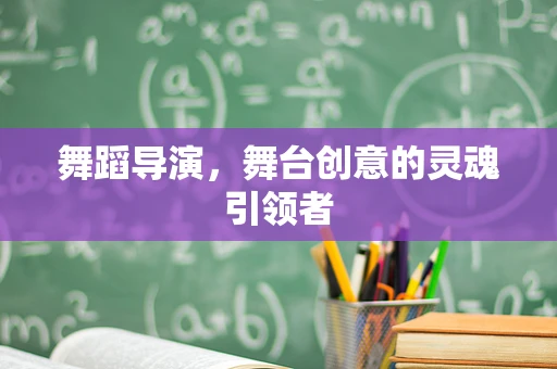 舞蹈导演，舞台创意的灵魂引领者
