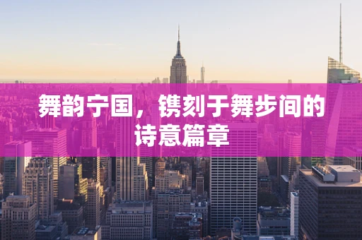 舞韵宁国，镌刻于舞步间的诗意篇章