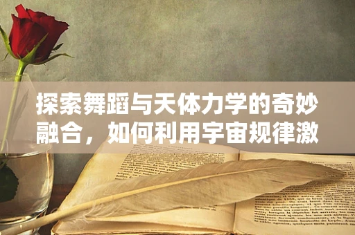 探索舞蹈与天体力学的奇妙融合，如何利用宇宙规律激发舞蹈创新？